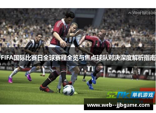 FIFA国际比赛日全球赛程全览与焦点球队对决深度解析指南