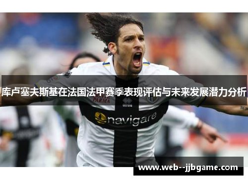 库卢塞夫斯基在法国法甲赛季表现评估与未来发展潜力分析 库卢塞夫斯基在法国法甲赛季表现评估与未来发展潜力分析