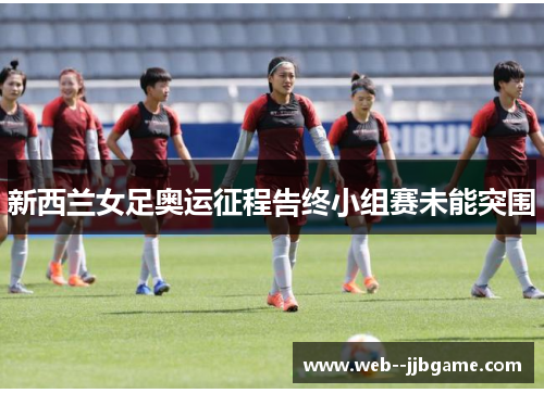 新西兰女足奥运征程告终小组赛未能突围 新西兰女足奥运征程告终小组赛未能突围