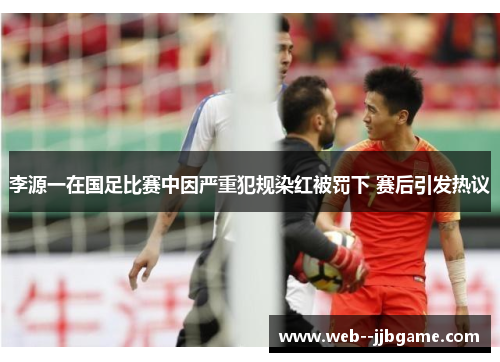 李源一在国足比赛中因严重犯规染红被罚下 赛后引发热议