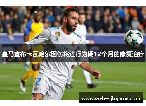 皇马宣布卡瓦哈尔因伤将进行为期12个月的康复治疗