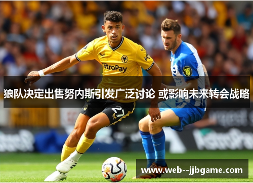 狼队决定出售努内斯引发广泛讨论 或影响未来转会战略 狼队决定出售努内斯引发广泛讨论 或影响未来转会战略