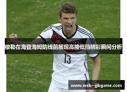 穆勒在海登海姆防线前展现高接低挡精彩瞬间分析 穆勒在海登海姆防线前展现高接低挡精彩瞬间分析