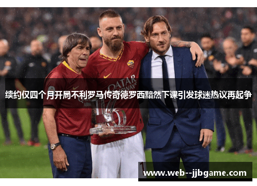 续约仅四个月开局不利罗马传奇德罗西黯然下课引发球迷热议再起争