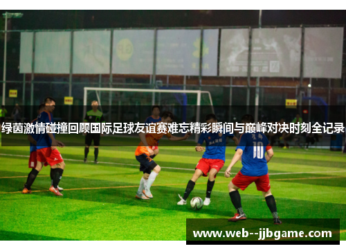 绿茵激情碰撞回顾国际足球友谊赛难忘精彩瞬间与巅峰对决时刻全记录