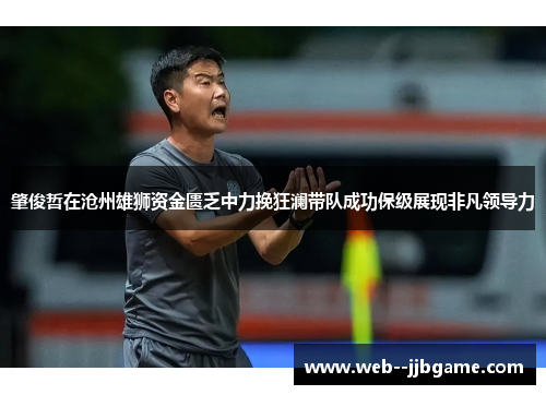肇俊哲在沧州雄狮资金匮乏中力挽狂澜带队成功保级展现非凡领导力 肇俊哲在沧州雄狮资金匮乏中力挽狂澜带队成功保级展现非凡领导力