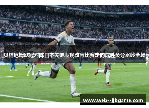 贝林厄姆欧冠对阵日本关键表现改写比赛走向成胜负分水岭全场