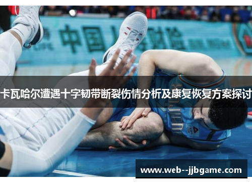 卡瓦哈尔遭遇十字韧带断裂伤情分析及康复恢复方案探讨