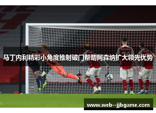 马丁内利精彩小角度推射破门帮助阿森纳扩大领先优势