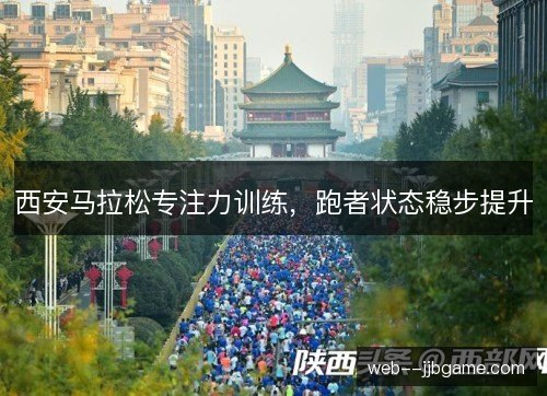 西安马拉松专注力训练，跑者状态稳步提升